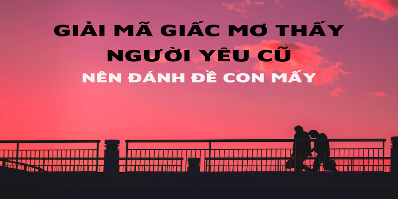 Giải mã giấc mơ thấy người yêu cũ nên đánh đề con mấy